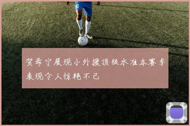 贺希宁展现小外援顶级水准本赛季表现令人惊艳不已