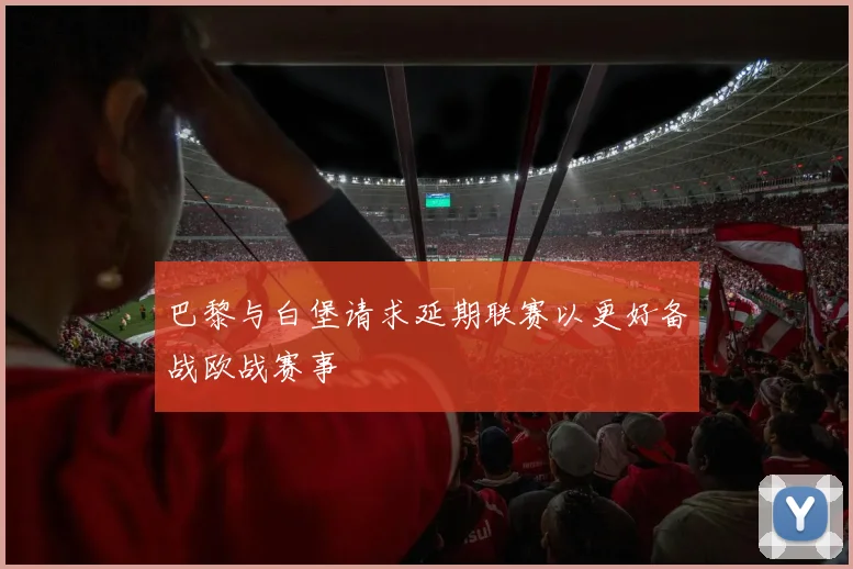 巴黎与白堡请求延期联赛以更好备战欧战赛事