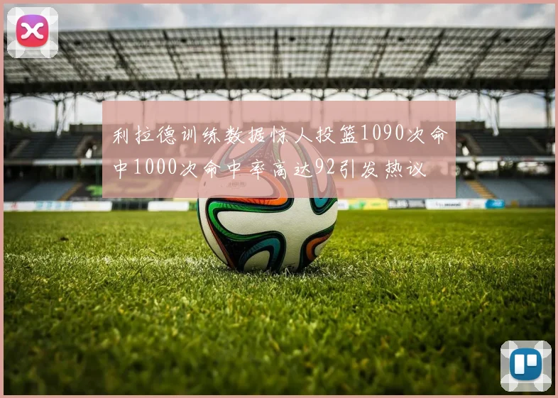 利拉德训练数据惊人投篮1090次命中1000次命中率高达92引发热议