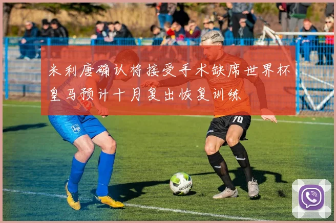 米利唐确认将接受手术缺席世界杯皇马预计十月复出恢复训练