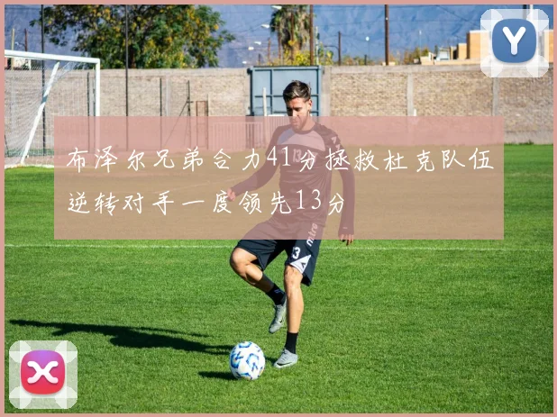 布泽尔兄弟合力41分拯救杜克队伍逆转对手一度领先13分