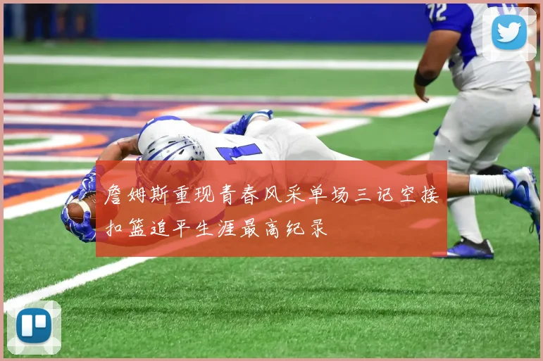 詹姆斯重现青春风采单场三记空接扣篮追平生涯最高纪录