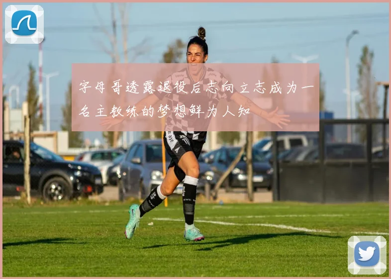 字母哥透露退役后志向立志成为一名主教练的梦想鲜为人知