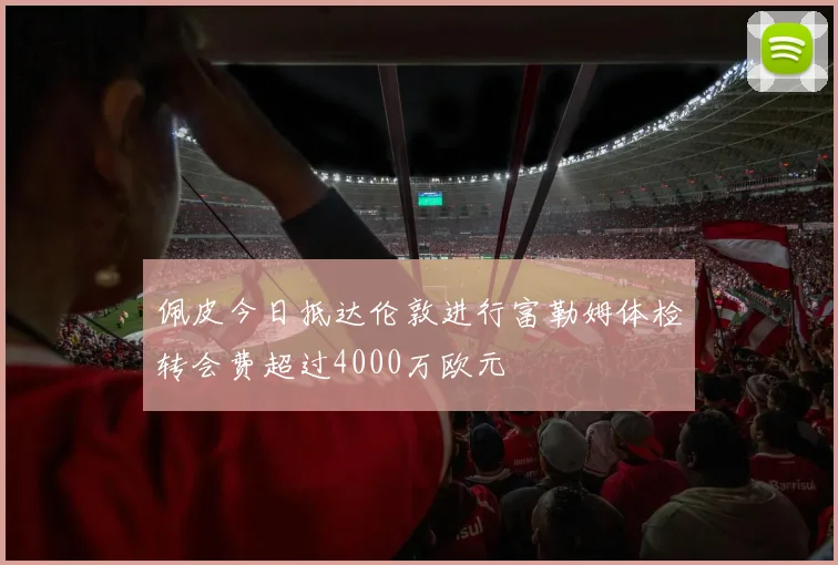 佩皮今日抵达伦敦进行富勒姆体检转会费超过4000万欧元