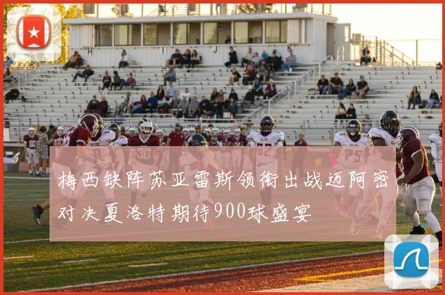 梅西缺阵苏亚雷斯领衔出战迈阿密对决夏洛特期待900球盛宴