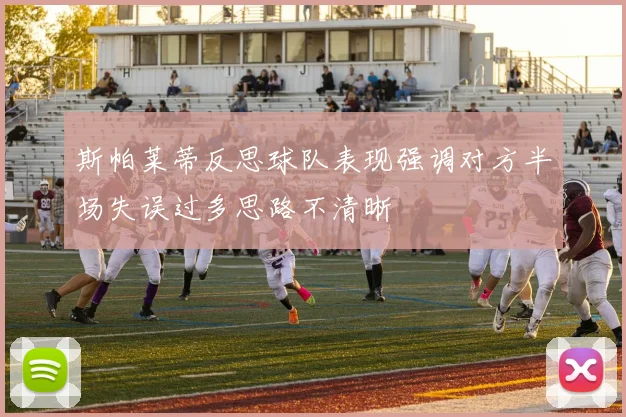 斯帕莱蒂反思球队表现强调对方半场失误过多思路不清晰
