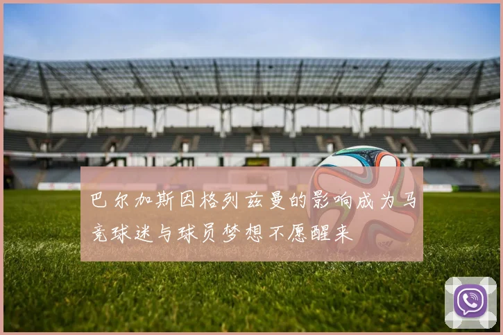 巴尔加斯因格列兹曼的影响成为马竞球迷与球员梦想不愿醒来