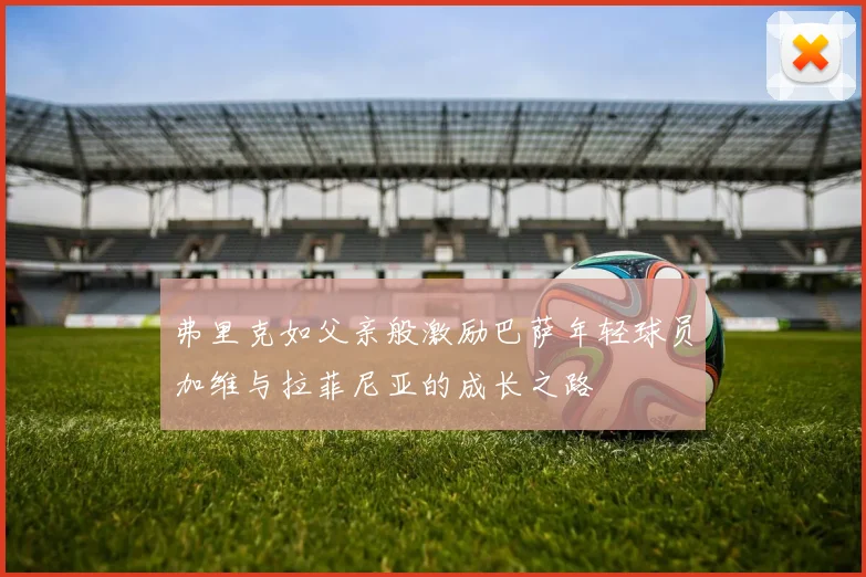 弗里克如父亲般激励巴萨年轻球员加维与拉菲尼亚的成长之路