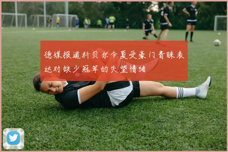 德媒报道科贝尔今夏受豪门青睐表达对缺少冠军的失望情绪