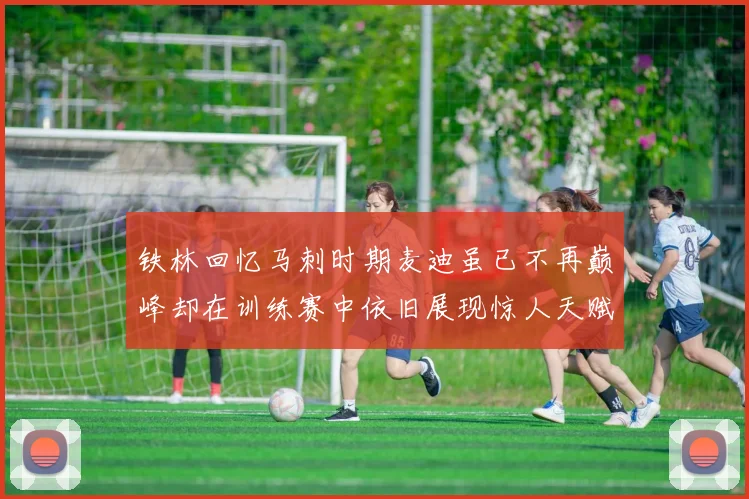 铁林回忆马刺时期麦迪虽已不再巅峰却在训练赛中依旧展现惊人天赋与技巧
